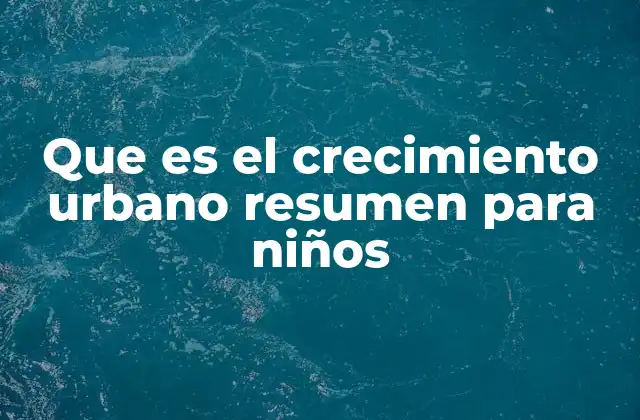 Que es el Crecimiento Urbano Resumen para Niños