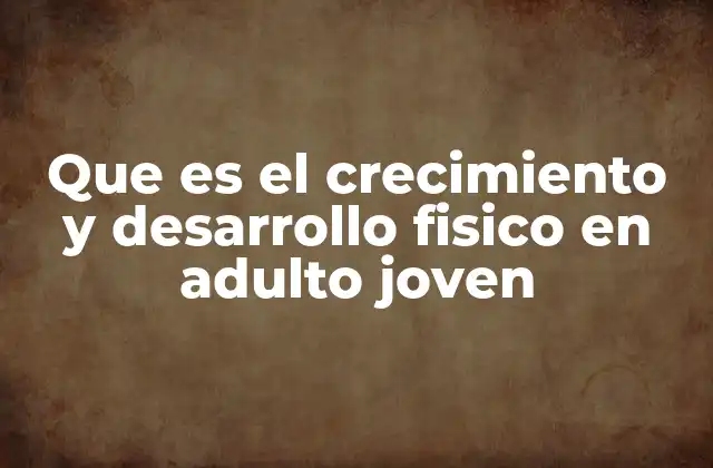Que es el Crecimiento y Desarrollo Fisico en Adulto Joven