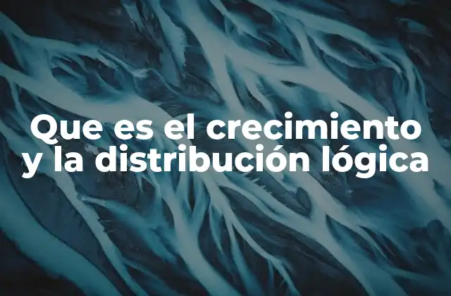 Que es el Crecimiento y la Distribución Lógica 2 La importancia de una estructura clara para el crecimiento