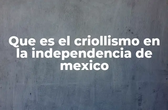 Que es el Criollismo en la Independencia de Mexico
