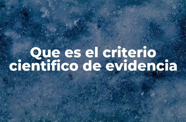 Que es el Criterio Cientifico de Evidencia 2 La importancia de la evidencia en la construcción del conocimiento
