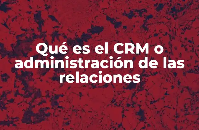 Qué es el Crm o Administración de las Relaciones
