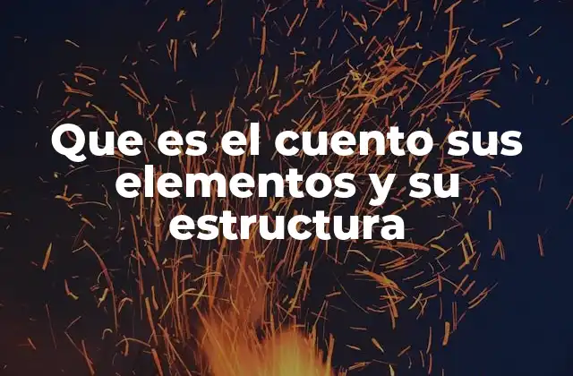 Que es el Cuento Sus Elementos y Su Estructura