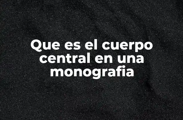Que es el Cuerpo Central en una Monografia