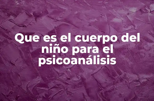 Que es el Cuerpo Del Niño para el Psicoanálisis