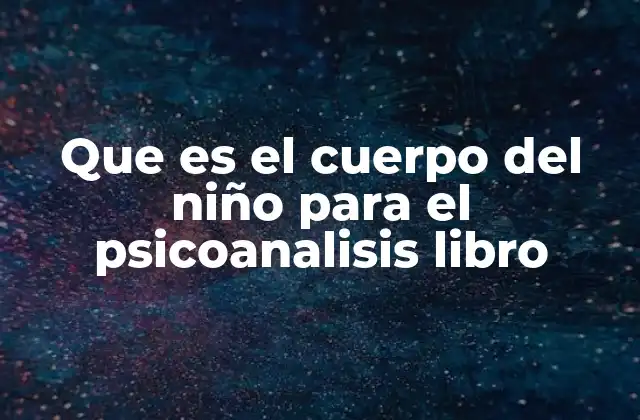 Que es el Cuerpo Del Niño para el Psicoanalisis Libro