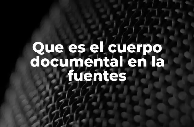Que es el Cuerpo Documental en la Fuentes 2 La relevancia del cuerpo documental en la investigación