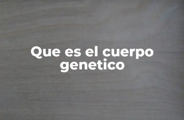 Que es el Cuerpo Genetico