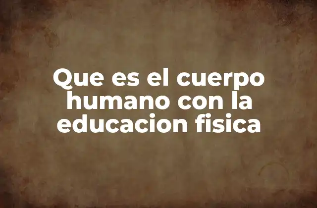 Que es el Cuerpo Humano con la Educacion Fisica