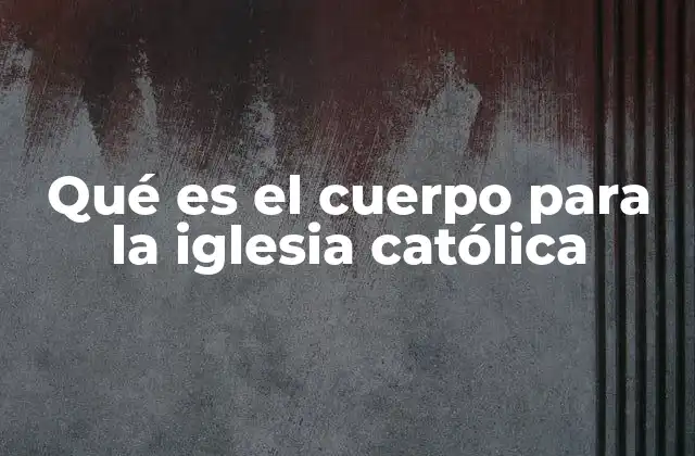 Qué es el Cuerpo para la Iglesia Católica