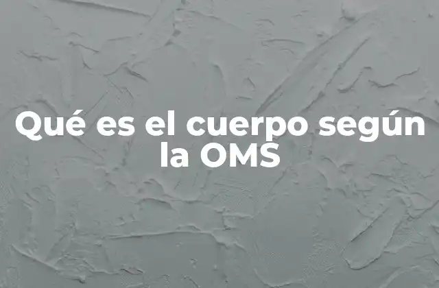 Qué es el Cuerpo según la Oms