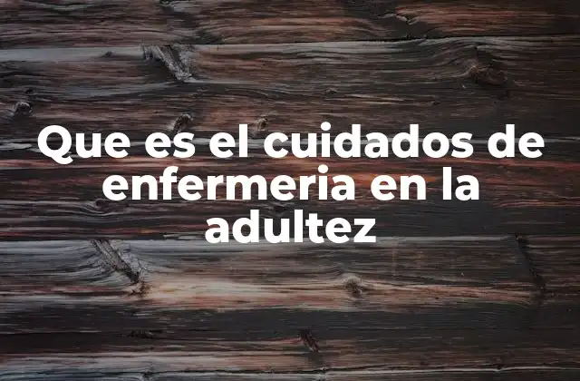 Que es el Cuidados de Enfermeria en la Adultez