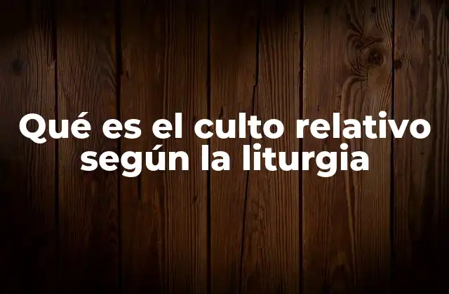 Qué es el Culto Relativo según la Liturgia