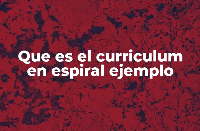 Que es el Curriculum en Espiral Ejemplo