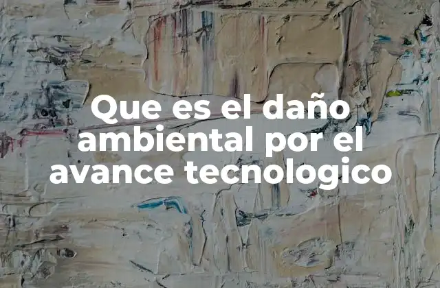 Que es el Daño Ambiental por el Avance Tecnologico