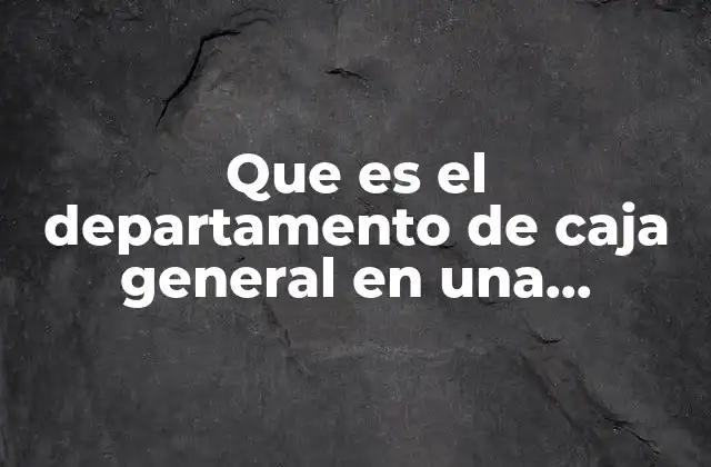 Que es el Departamento de Caja General en una Empresa