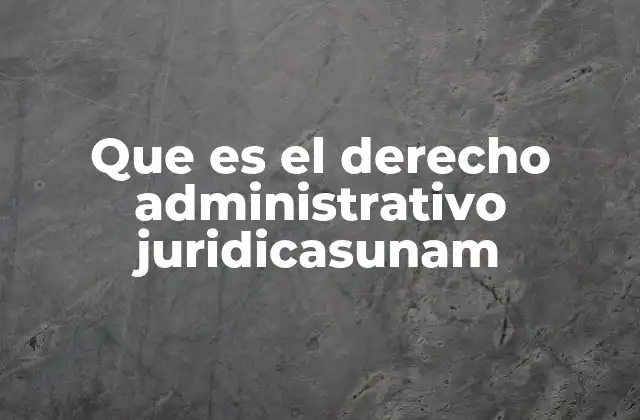 Que es el Derecho Administrativo Juridicasunam