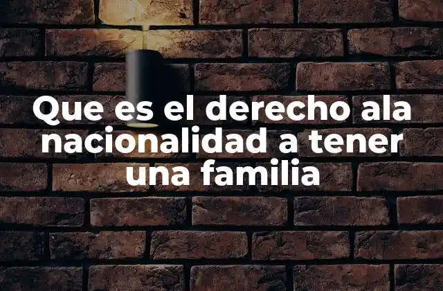 Que es el Derecho Ala Nacionalidad a Tener una Familia