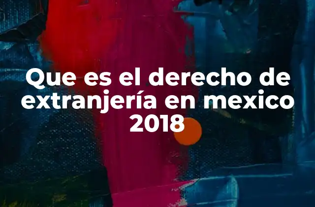 Que es el Derecho de Extranjería en Mexico 2018