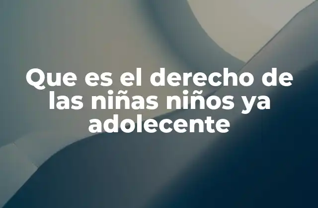 Que es el Derecho de las Niñas Niños Ya Adolecente