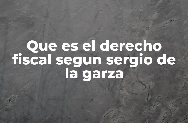 Que es el Derecho Fiscal Segun Sergio de la Garza