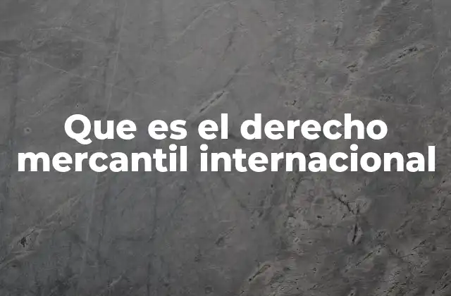 Que es el Derecho Mercantil Internacional 2 Cómo se estructura el derecho comercial transnacional