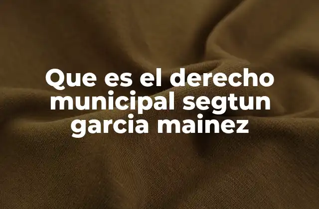 Que es el Derecho Municipal Segtun Garcia Mainez