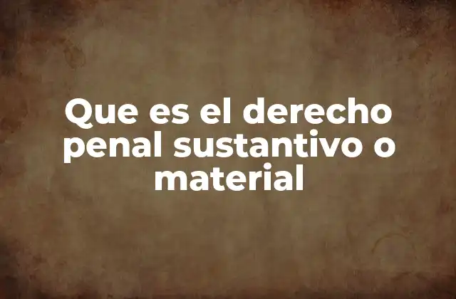Que es el Derecho Penal Sustantivo o Material