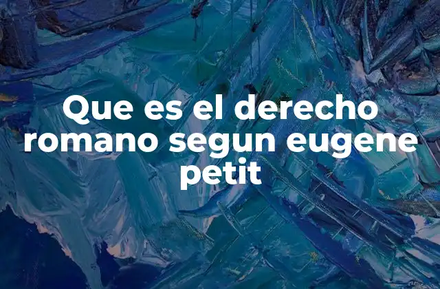 Que es el Derecho Romano Segun Eugene Petit