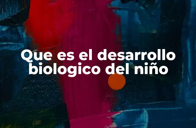 Que es el Desarrollo Biologico Del Niño