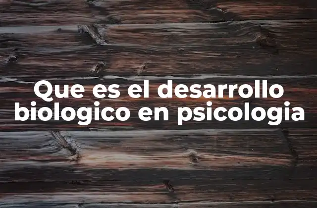 Que es el Desarrollo Biologico en Psicologia