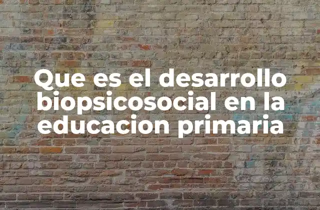 Que es el Desarrollo Biopsicosocial en la Educacion Primaria
