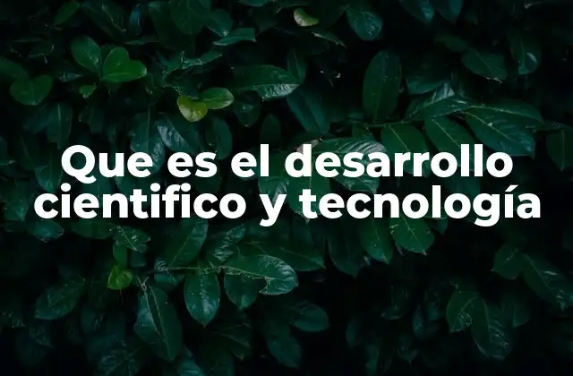Que es el Desarrollo Cientifico y Tecnología