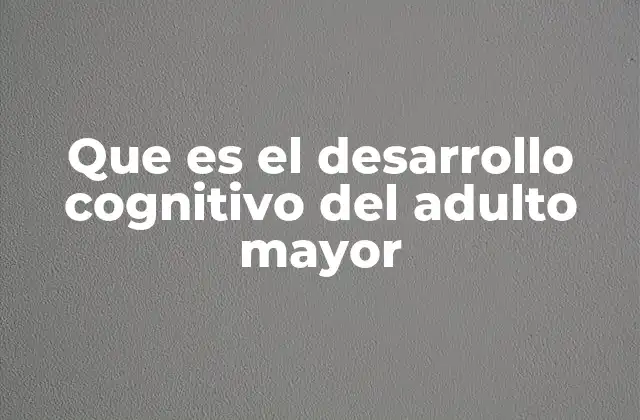 Que es el Desarrollo Cognitivo Del Adulto Mayor 2 El envejecimiento y la evolución de las funciones cerebrales