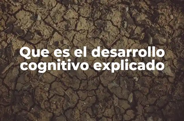 Que es el Desarrollo Cognitivo Explicado