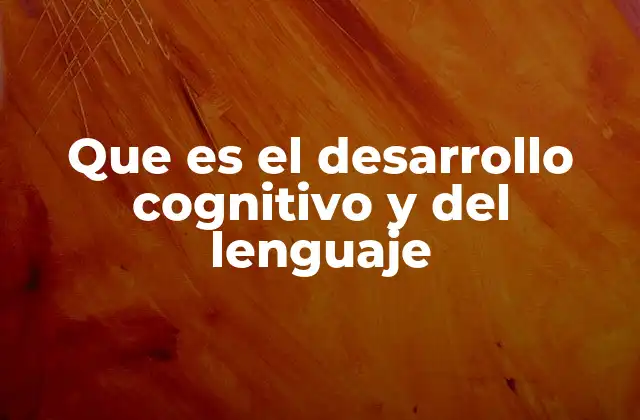 Que es el Desarrollo Cognitivo y Del Lenguaje