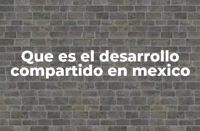 Que es el Desarrollo Compartido en Mexico