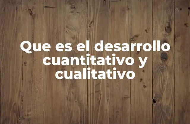 Que es el Desarrollo Cuantitativo y Cualitativo
