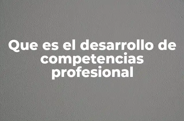 Que es el Desarrollo de Competencias Profesional