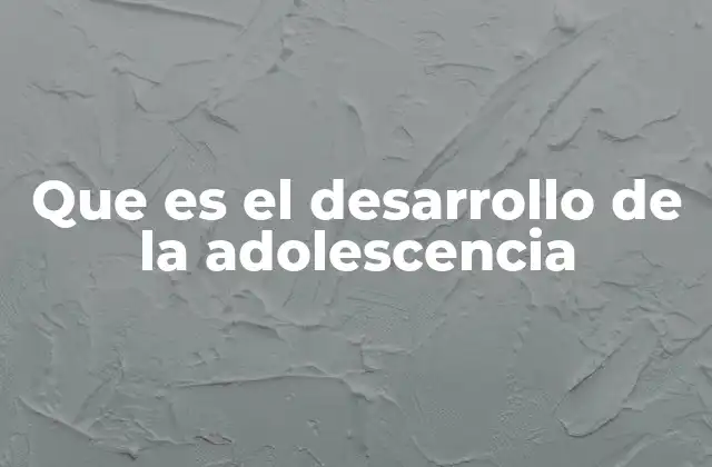 Que es el Desarrollo de la Adolescencia