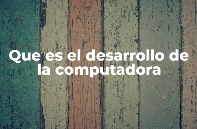 Que es el Desarrollo de la Computadora