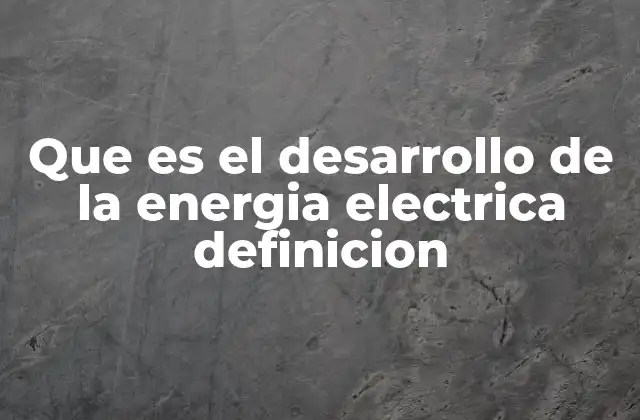 Que es el Desarrollo de la Energia Electrica Definicion