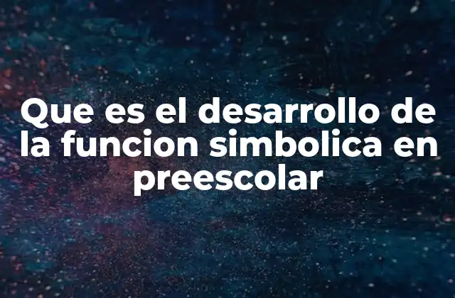 Que es el Desarrollo de la Funcion Simbolica en Preescolar