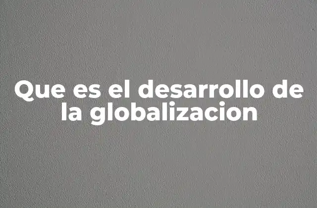 Que es el Desarrollo de la Globalizacion