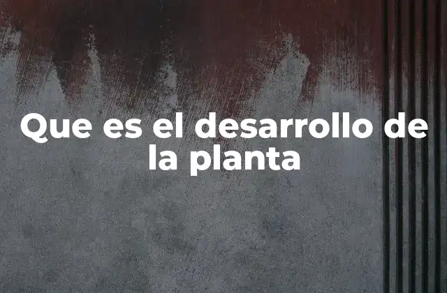 Que es el Desarrollo de la Planta