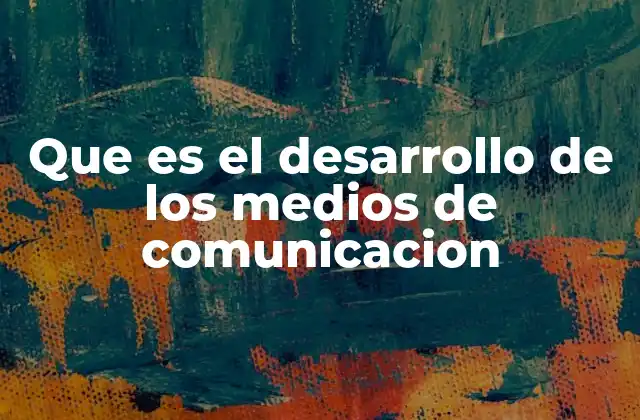 Que es el Desarrollo de los Medios de Comunicacion