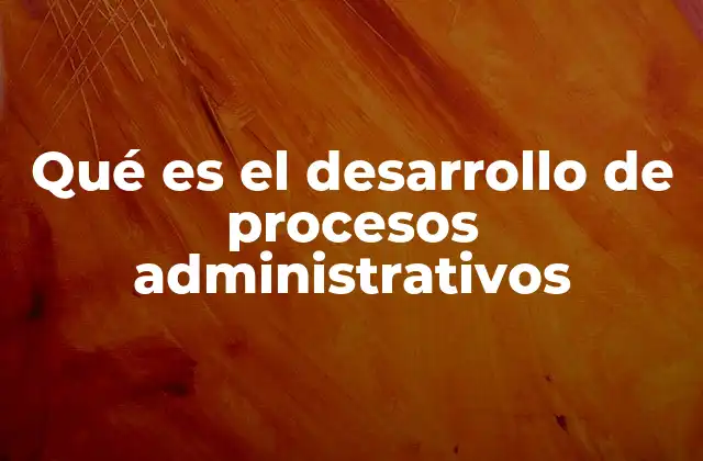 Qué es el Desarrollo de Procesos Administrativos