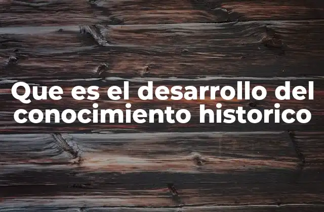 Que es el Desarrollo Del Conocimiento Historico