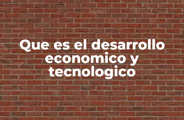 Que es el Desarrollo Economico y Tecnologico