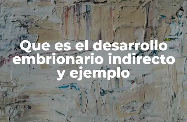 Que es el Desarrollo Embrionario Indirecto y Ejemplo 2 El proceso de transformación en organismos con desarrollo indirecto